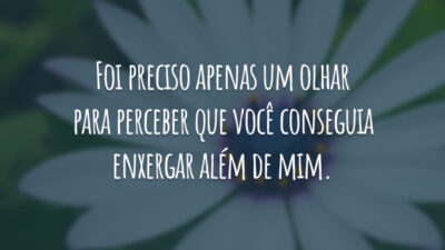 Foi preciso apenas um olhar para perceber que você conseguia enxergar além de mim.