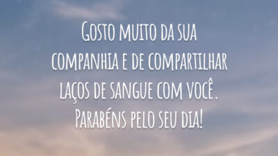 Gosto muito da sua companhia e de compartilhar laços de sangue com você. Parabéns pelo seu dia!