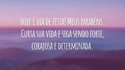 Hoje é dia de festa! Meus parabéns. Curta sua vida e siga sendo forte, corajosa e determinada.