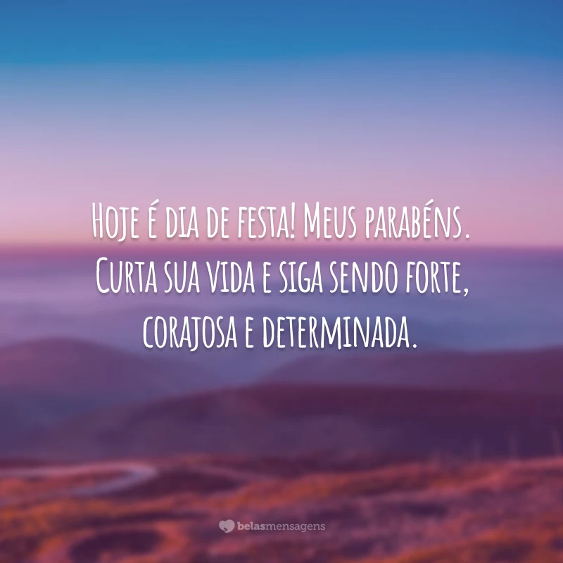 Hoje é dia de festa! Meus parabéns. Curta sua vida e siga sendo forte, corajosa e determinada.