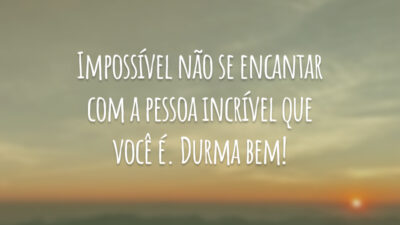Impossível não se encantar com a pessoa incrível que você é. Durma bem!