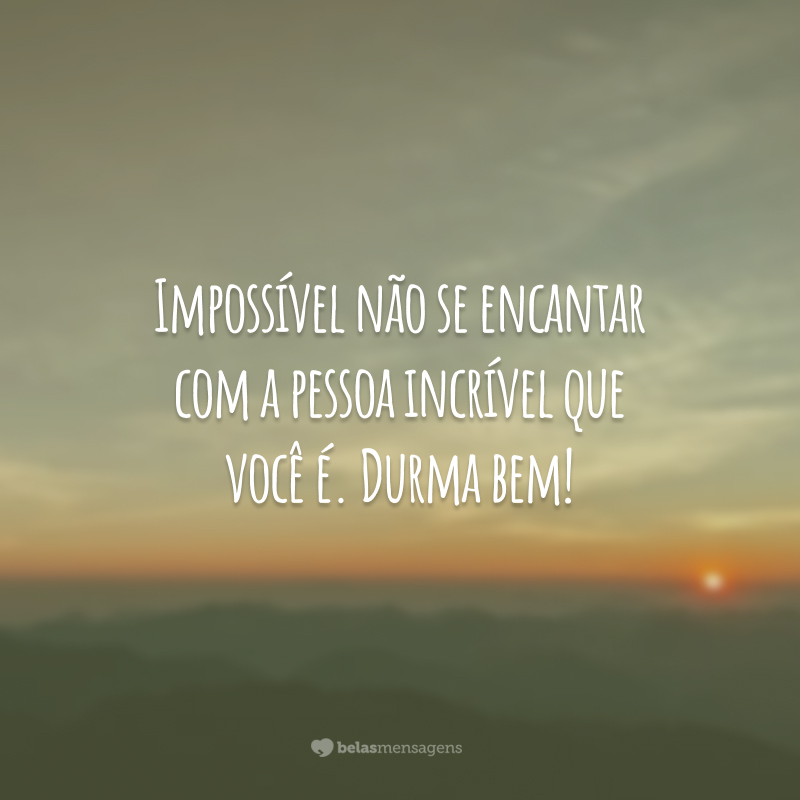 Impossível não se encantar com a pessoa incrível que você é. Durma bem!