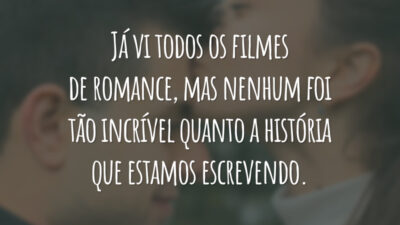 Já vi todos os filmes de romance, mas nenhum foi tão incrível quanto a história que estamos escrevendo.