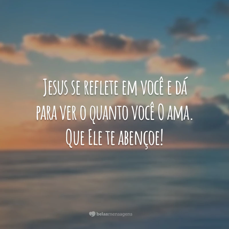 Jesus se reflete em você e dá para ver o quanto você O ama. Que Ele te abençoe!