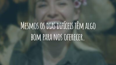 Mesmos os dias difíceis têm algo bom para nos oferecer.