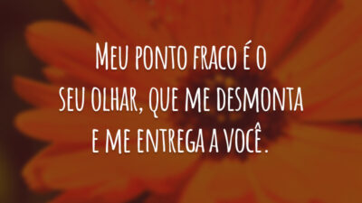Meu ponto fraco é o seu olhar, que me desmonta e me entrega a você.