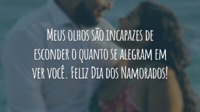 Meus olhos são incapazes de esconder o quanto se alegram em ver você. Feliz Dia dos Namorados!