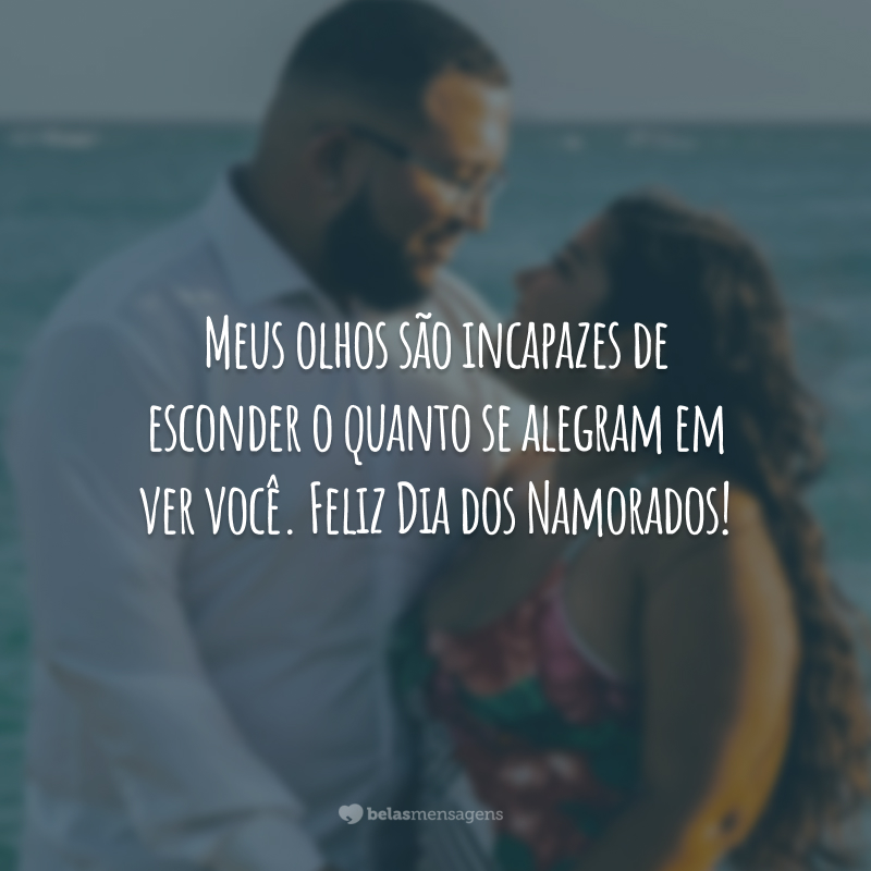 Meus olhos são incapazes de esconder o quanto se alegram em ver você. Feliz Dia dos Namorados!