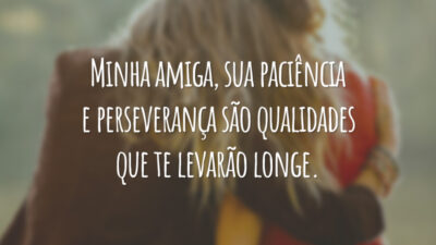 Minha amiga, sua paciência e perseverança são qualidades que te levarão longe.
