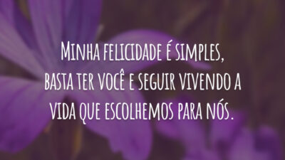 Minha felicidade é simples, basta ter você e seguir vivendo a vida que escolhemos para nós.