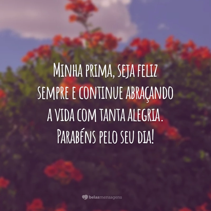 Minha prima, seja feliz sempre e continue abraçando a vida com tanta alegria. Parabéns pelo seu dia!