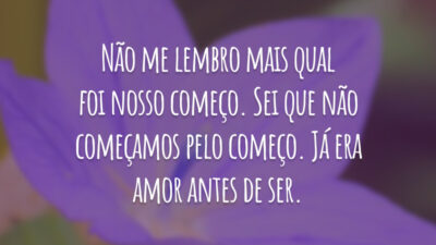 Não me lembro mais qual foi nosso começo. Sei que não começamos pelo começo. Já era amor antes de ser.