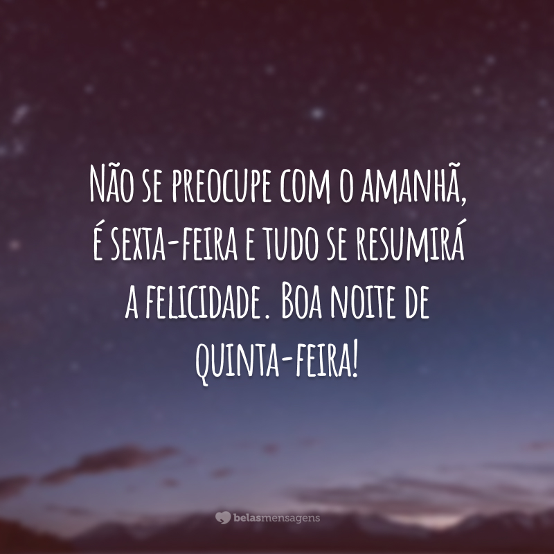 Não se preocupe com o amanhã, é sexta-feira e tudo se resumirá a felicidade. Boa noite de quinta-feira!