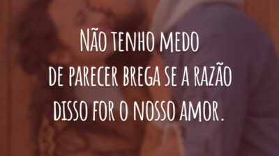 Não tenho medo de parecer brega se a razão disso for o nosso amor.