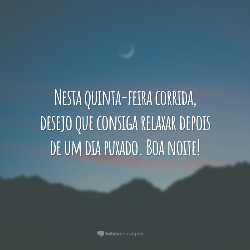 Nesta quinta-feira corrida, desejo que consiga relaxar depois de um dia puxado. Boa noite!