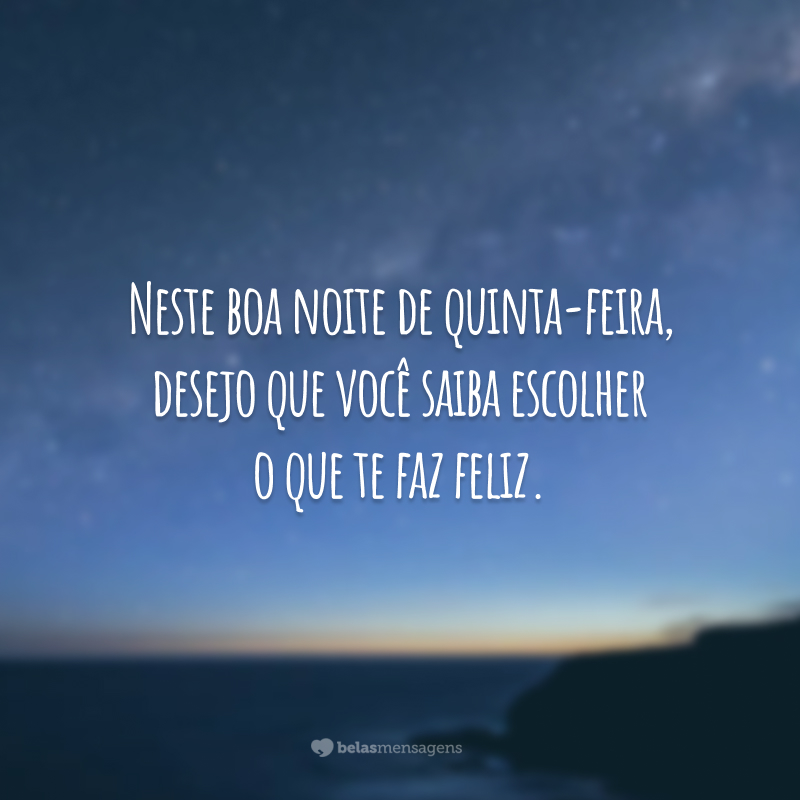 Neste boa noite de quinta-feira, desejo que você saiba escolher o que te faz feliz.