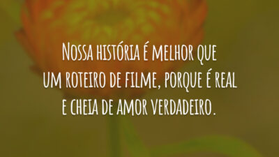 Nossa história é melhor que um roteiro de filme, porque é real e cheia de amor verdadeiro.