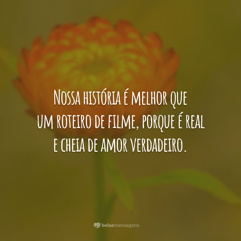 Nossa história é melhor que um roteiro de filme, porque é real e cheia de amor verdadeiro.