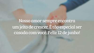 Nosso amor sempre encontra um jeito de crescer. É tão especial ser casada com você. Feliz 12 de junho!