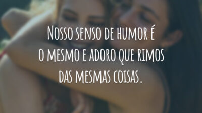 Nosso senso de humor é o mesmo e adoro que rimos das mesmas coisas.