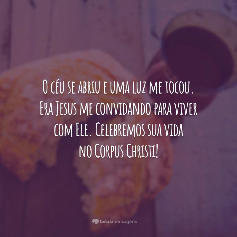 O céu se abriu e uma luz me tocou. Era Jesus me convidando para viver com Ele. Celebremos sua vida no Corpus Christi!