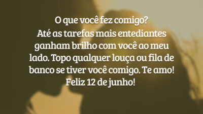 O que você fez comigo? Até as tarefas mais entediantes ganham brilho com você ao meu lado. Topo qualquer louça ou fila de banco se tiver você comigo. Te amo! Feliz 12 de junho!