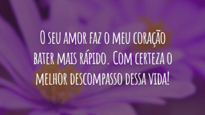 O seu amor faz o meu coração bater mais rápido. Com certeza o melhor descompasso dessa vida!