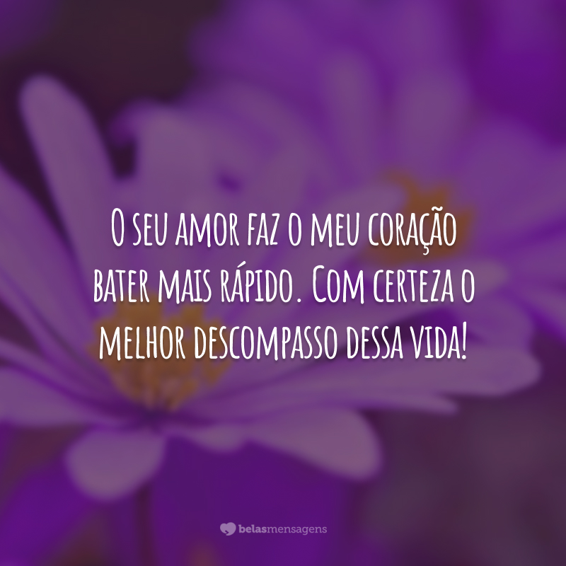 O seu amor faz o meu coração bater mais rápido. Com certeza o melhor descompasso dessa vida!