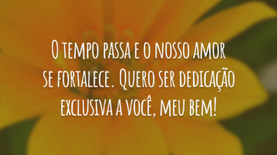 O tempo passa e o nosso amor se fortalece. Quero ser dedicação exclusiva a você, meu bem!