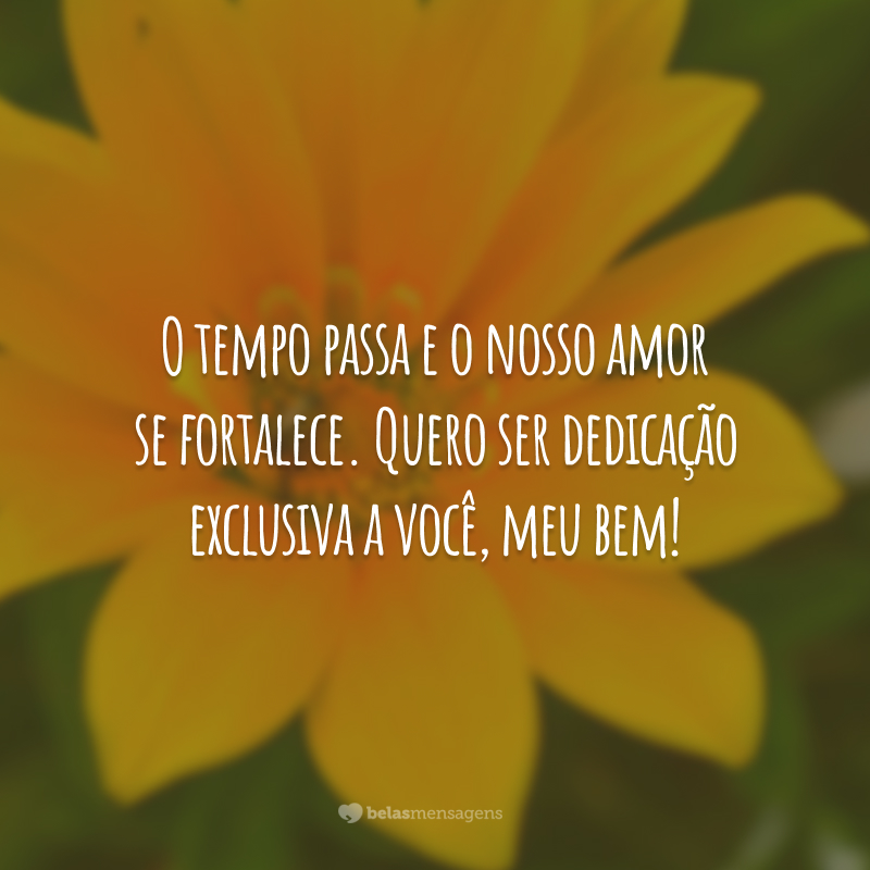 O tempo passa e o nosso amor se fortalece. Quero ser dedicação exclusiva a você, meu bem!