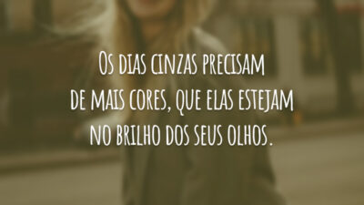 Os dias cinzas precisam de mais cores, que elas estejam no brilho dos seus olhos.