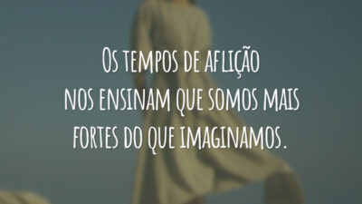 Os tempos de aflição nos ensinam que somos mais fortes do que imaginamos.