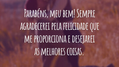 Parabéns, meu bem! Sempre agradecerei pela felicidade que me proporciona e desejarei as melhores coisas.