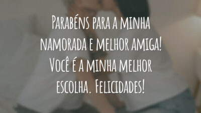 Parabéns para a minha namorada e melhor amiga! Você é a minha melhor escolha. Felicidades!