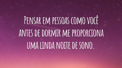 Pensar em pessoas como você antes de dormir me proporciona uma linda noite de sono.