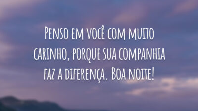 Penso em você com muito carinho, porque sua companhia faz a diferença. Boa noite!