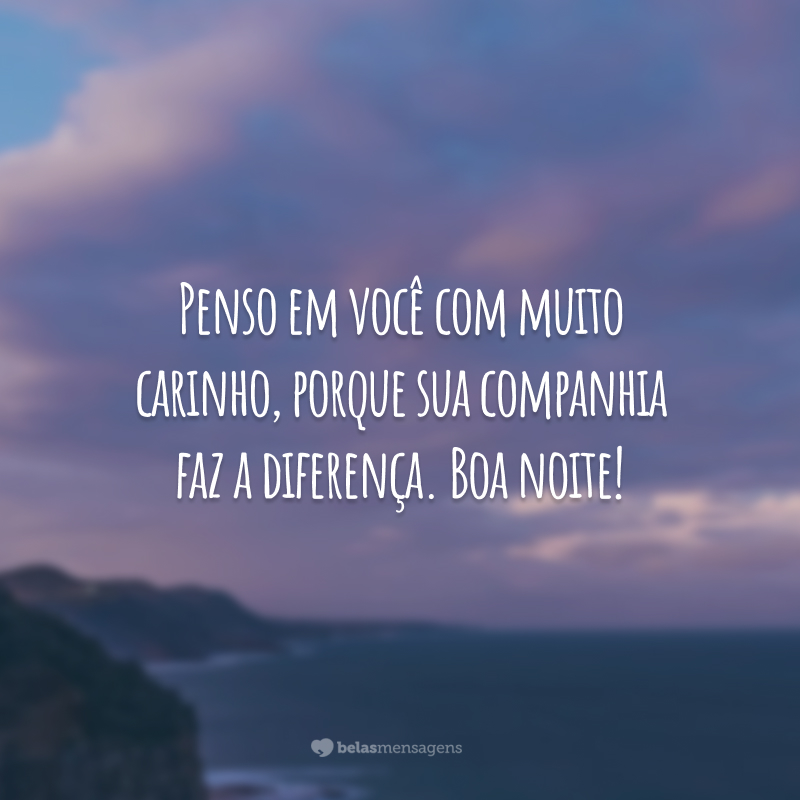 Penso em você com muito carinho, porque sua companhia faz a diferença. Boa noite!