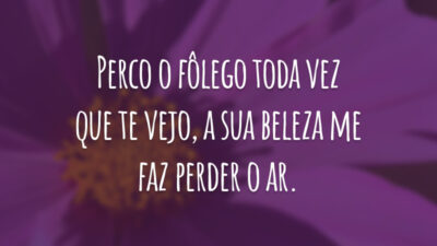 Perco o fôlego toda vez que te vejo, a sua beleza me faz perder o ar.
