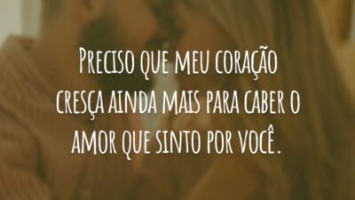 Preciso que meu coração cresça ainda mais para caber o amor que sinto por você.