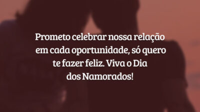 Prometo celebrar nossa relação em cada oportunidade, só quero te fazer feliz. Viva o Dia dos Namorados!
