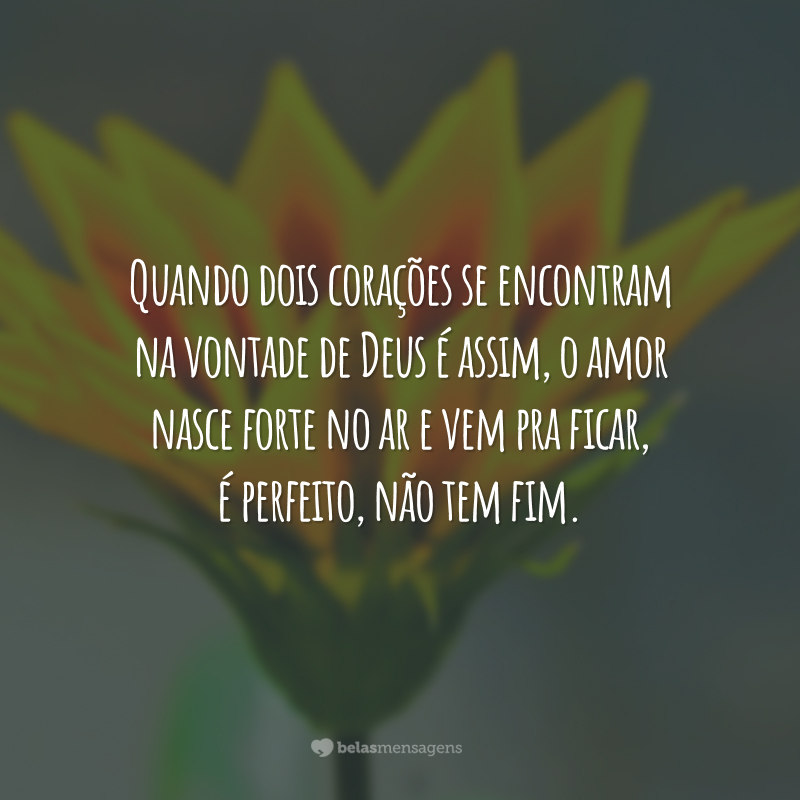 Quando dois corações se encontram na vontade de Deus é assim, o amor nasce forte no ar e vem pra ficar, é perfeito, não tem fim.