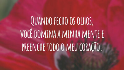 Quando fecho os olhos, você domina a minha mente e preenche todo o meu coração.