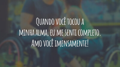 Quando você tocou a minha alma, eu me senti completo. Amo você imensamente!