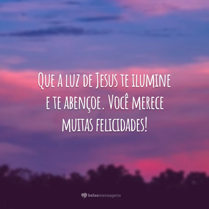 Que a luz de Jesus te ilumine e te abençoe. Você merece muitas felicidades!