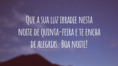 Que a sua luz irradie nesta noite de quinta-feira e te encha de alegrias. Boa noite!