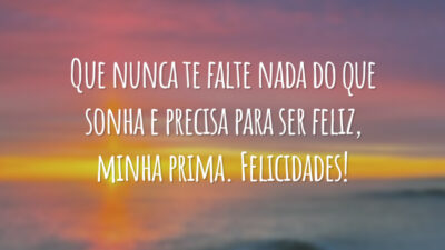 Que nunca te falte nada do que sonha e precisa para ser feliz, minha prima. Felicidades!
