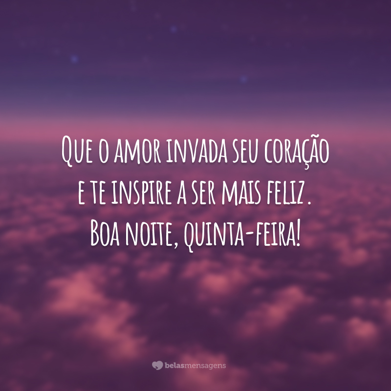 Que o amor invada seu coração e te inspire a ser mais feliz. Boa noite, quinta-feira!