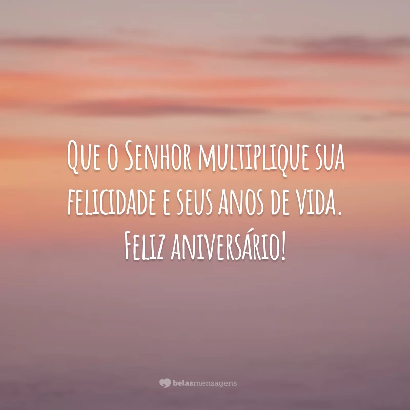 Que o Senhor multiplique sua felicidade e seus anos de vida. Feliz aniversário!