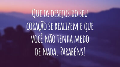 Que os desejos do seu coração se realizem e que você não tenha medo de nada. Parabéns!