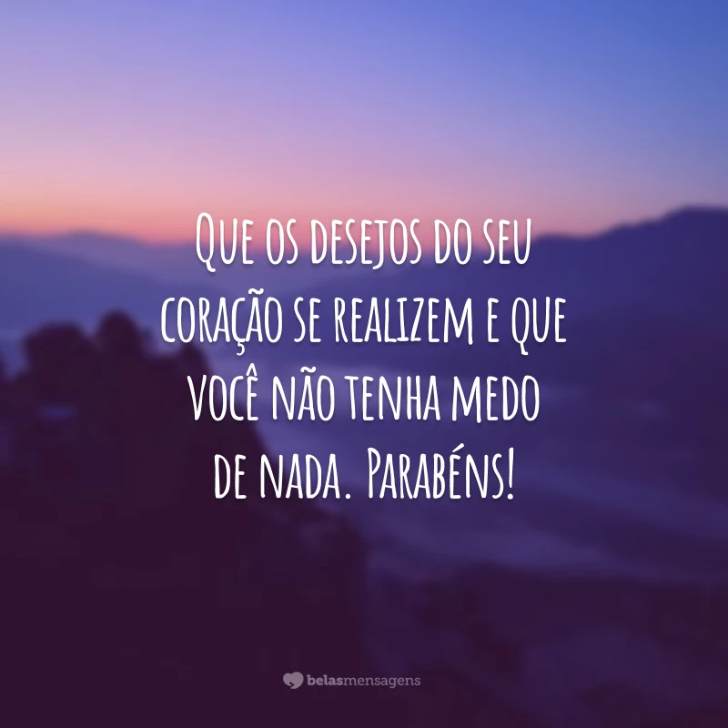 Que os desejos do seu coração se realizem e que você não tenha medo de nada. Parabéns!